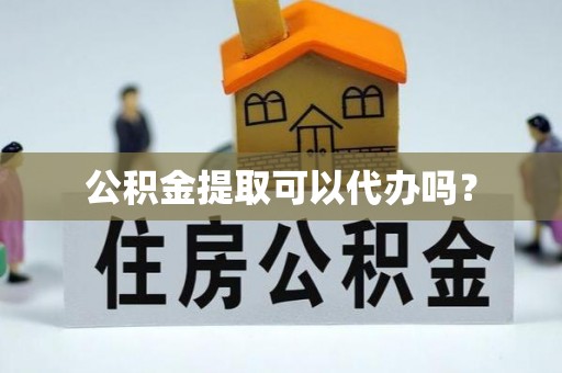 龙川公积金提取可以代办吗？