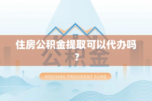 石首住房公积金提取可以代办吗？